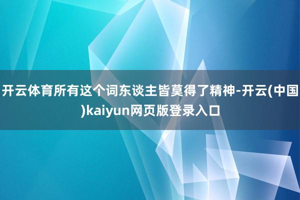 开云体育所有这个词东谈主皆莫得了精神-开云(中国)kaiyun网页版登录入口