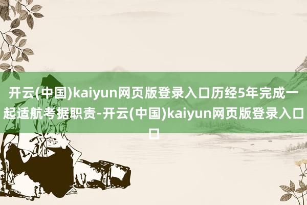 开云(中国)kaiyun网页版登录入口历经5年完成一起适航考据职责-开云(中国)kaiyun网页版登录入口