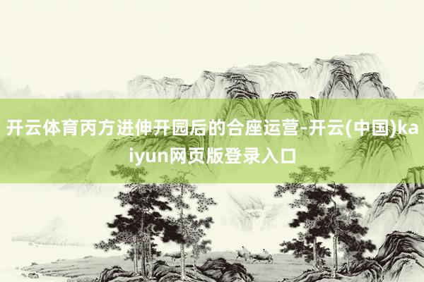 开云体育丙方进伸开园后的合座运营-开云(中国)kaiyun网页版登录入口