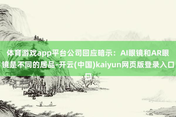 体育游戏app平台　　公司回应暗示：AI眼镜和AR眼镜是不同的居品-开云(中国)kaiyun网页版登录入口