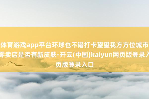 体育游戏app平台环球也不错打卡望望我方方位城市的零卖店是否有新皮肤-开云(中国)kaiyun网页版登录入口
