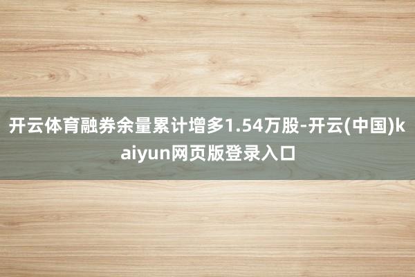 开云体育融券余量累计增多1.54万股-开云(中国)kaiyun网页版登录入口