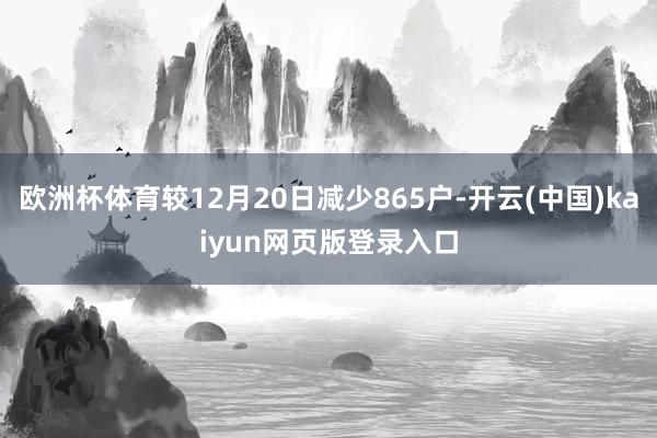 欧洲杯体育较12月20日减少865户-开云(中国)kaiyun网页版登录入口