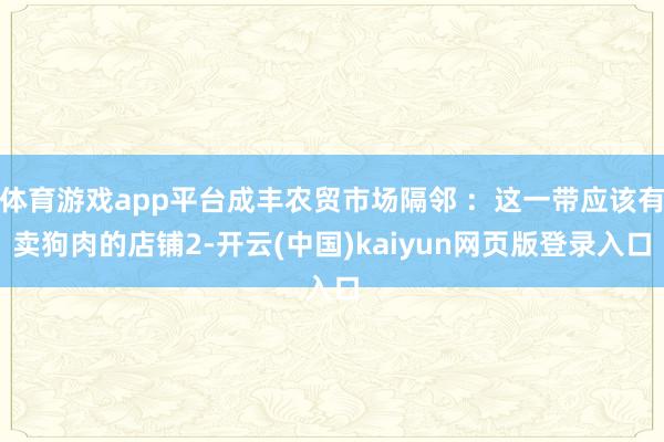 体育游戏app平台成丰农贸市场隔邻 ：这一带应该有卖狗肉的店铺2-开云(中国)kaiyun网页版登录入口