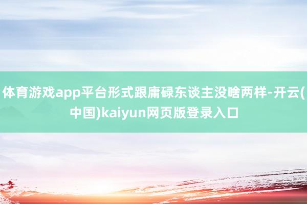 体育游戏app平台形式跟庸碌东谈主没啥两样-开云(中国)kaiyun网页版登录入口
