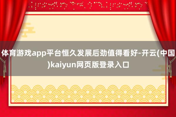 体育游戏app平台恒久发展后劲值得看好-开云(中国)kaiyun网页版登录入口