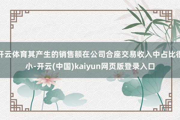 开云体育其产生的销售额在公司合座交易收入中占比很小-开云(中国)kaiyun网页版登录入口