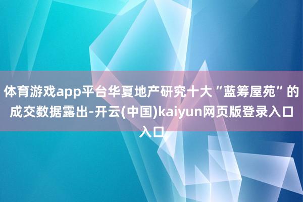 体育游戏app平台华夏地产研究十大“蓝筹屋苑”的成交数据露出-开云(中国)kaiyun网页版登录入口