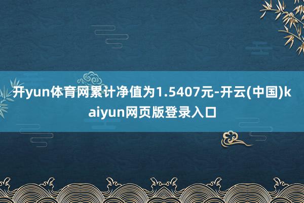 开yun体育网累计净值为1.5407元-开云(中国)kaiyun网页版登录入口