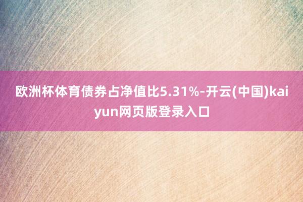 欧洲杯体育债券占净值比5.31%-开云(中国)kaiyun网页版登录入口