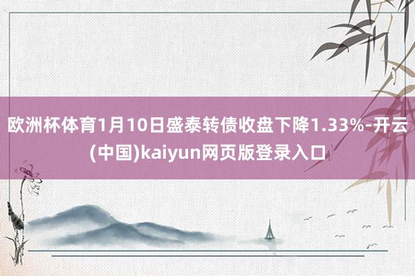 欧洲杯体育1月10日盛泰转债收盘下降1.33%-开云(中国)kaiyun网页版登录入口
