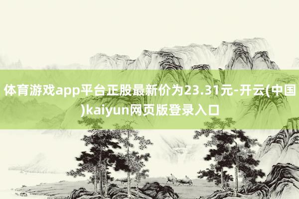 体育游戏app平台正股最新价为23.31元-开云(中国)kaiyun网页版登录入口