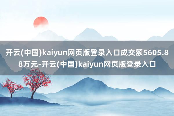 开云(中国)kaiyun网页版登录入口成交额5605.88万元-开云(中国)kaiyun网页版登录入口