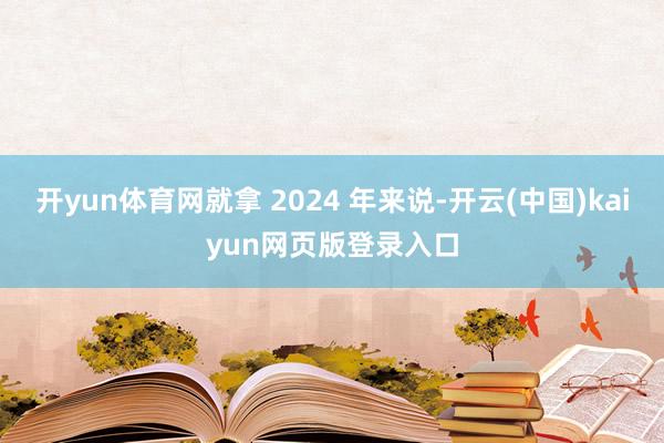 开yun体育网就拿 2024 年来说-开云(中国)kaiyun网页版登录入口