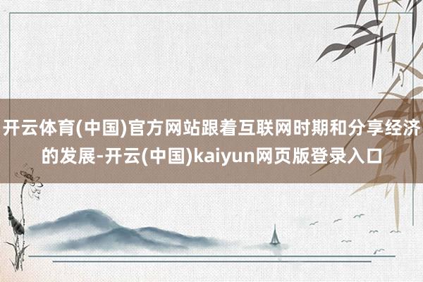 开云体育(中国)官方网站跟着互联网时期和分享经济的发展-开云(中国)kaiyun网页版登录入口