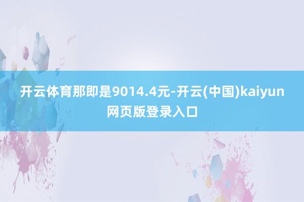 开云体育那即是9014.4元-开云(中国)kaiyun网页版登录入口