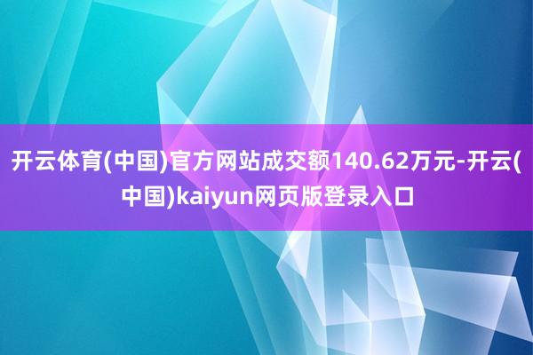 开云体育(中国)官方网站成交额140.62万元-开云(中国)kaiyun网页版登录入口