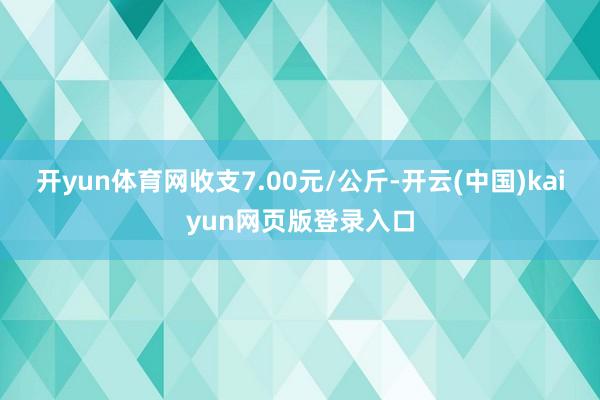 开yun体育网收支7.00元/公斤-开云(中国)kaiyun网页版登录入口