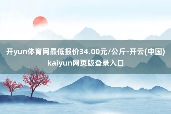 开yun体育网最低报价34.00元/公斤-开云(中国)kaiyun网页版登录入口
