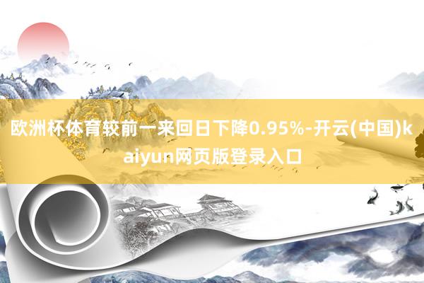 欧洲杯体育较前一来回日下降0.95%-开云(中国)kaiyun网页版登录入口