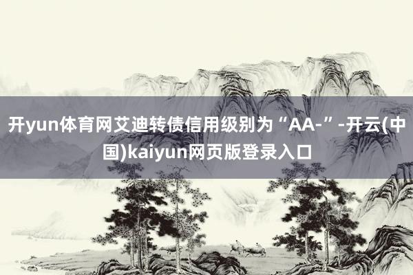 开yun体育网艾迪转债信用级别为“AA-”-开云(中国)kaiyun网页版登录入口