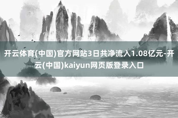 开云体育(中国)官方网站3日共净流入1.08亿元-开云(中国)kaiyun网页版登录入口