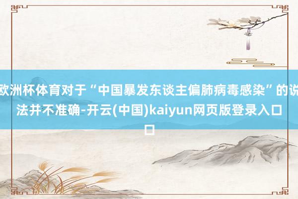 欧洲杯体育对于“中国暴发东谈主偏肺病毒感染”的说法并不准确-开云(中国)kaiyun网页版登录入口