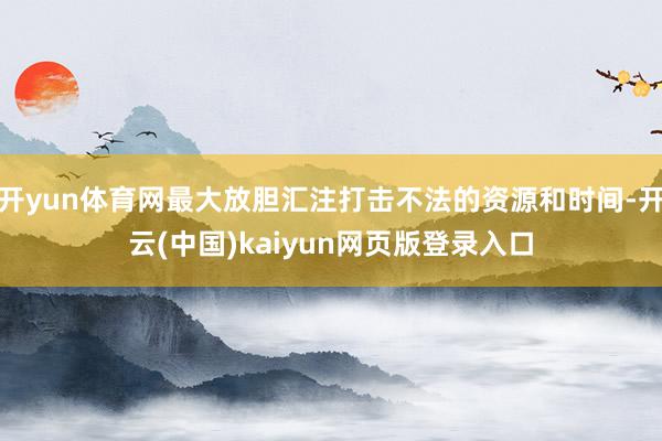 开yun体育网最大放胆汇注打击不法的资源和时间-开云(中国)kaiyun网页版登录入口