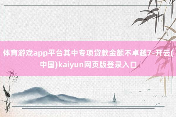 体育游戏app平台其中专项贷款金额不卓越7-开云(中国)kaiyun网页版登录入口