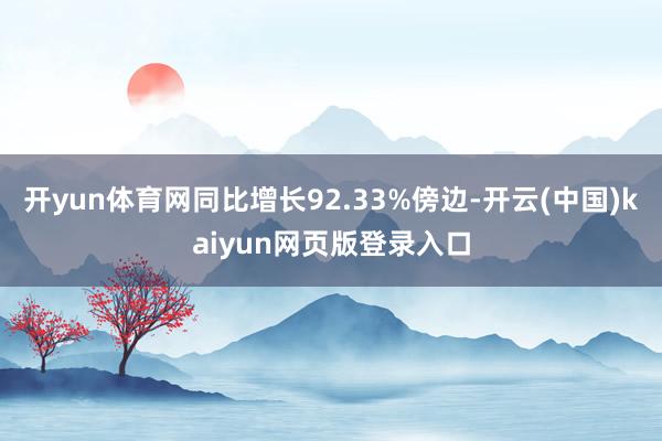 开yun体育网同比增长92.33%傍边-开云(中国)kaiyun网页版登录入口