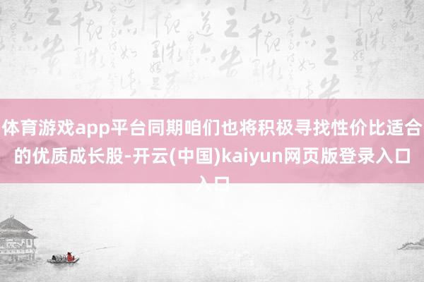 体育游戏app平台同期咱们也将积极寻找性价比适合的优质成长股-开云(中国)kaiyun网页版登录入口