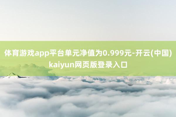 体育游戏app平台单元净值为0.999元-开云(中国)kaiyun网页版登录入口