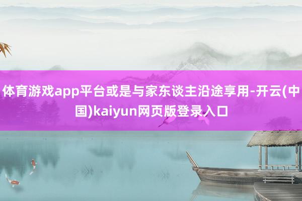 体育游戏app平台或是与家东谈主沿途享用-开云(中国)kaiyun网页版登录入口
