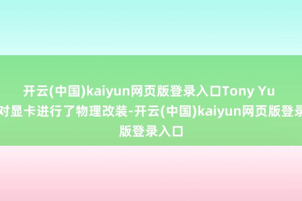 开云(中国)kaiyun网页版登录入口Tony Yu 最初对显卡进行了物理改装-开云(中国)kaiyun网页版登录入口