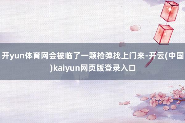 开yun体育网会被临了一颗枪弹找上门来-开云(中国)kaiyun网页版登录入口