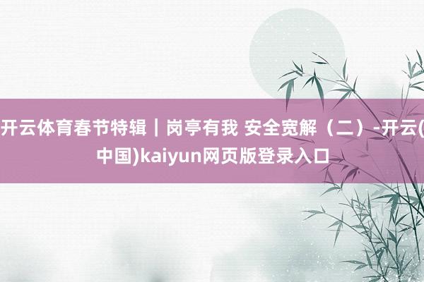 开云体育春节特辑｜岗亭有我 安全宽解（二）-开云(中国)kaiyun网页版登录入口
