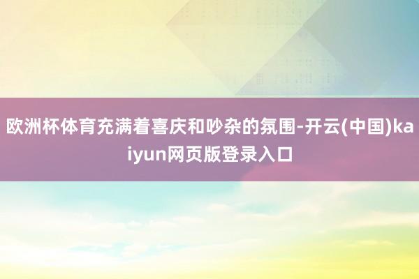 欧洲杯体育充满着喜庆和吵杂的氛围-开云(中国)kaiyun网页版登录入口