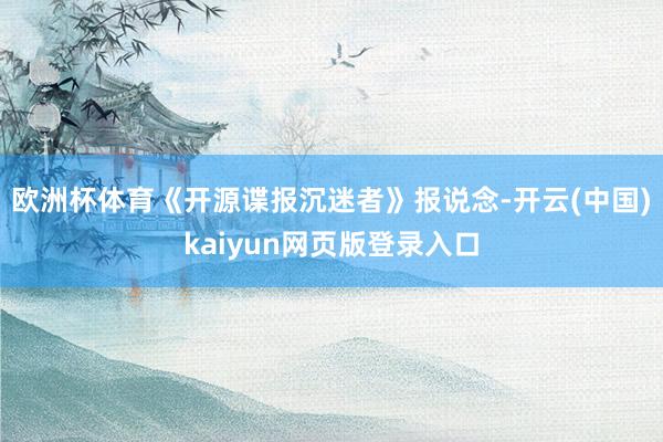 欧洲杯体育《开源谍报沉迷者》报说念-开云(中国)kaiyun网页版登录入口