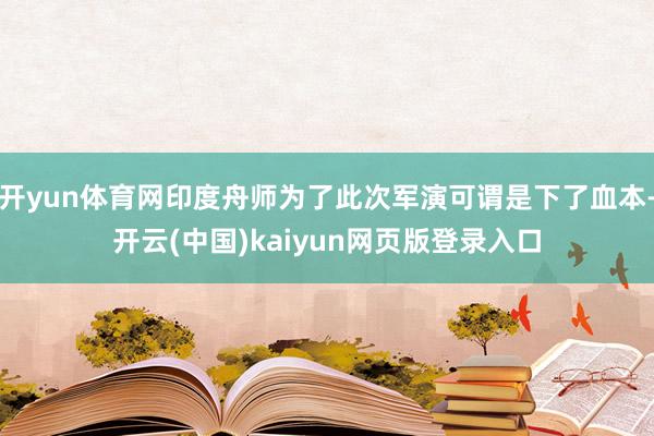 开yun体育网印度舟师为了此次军演可谓是下了血本-开云(中国)kaiyun网页版登录入口