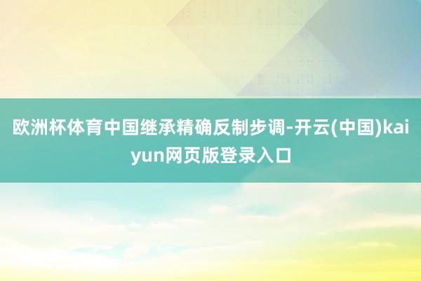 欧洲杯体育中国继承精确反制步调-开云(中国)kaiyun网页版登录入口