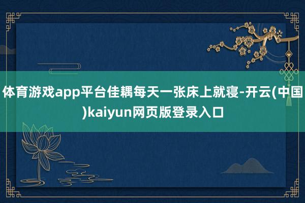 体育游戏app平台佳耦每天一张床上就寝-开云(中国)kaiyun网页版登录入口