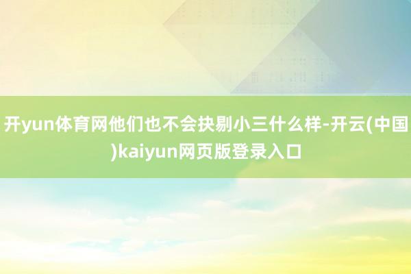 开yun体育网他们也不会抉剔小三什么样-开云(中国)kaiyun网页版登录入口