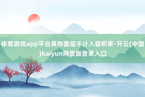 体育游戏app平台其饰面层不计入容积率-开云(中国)kaiyun网页版登录入口
