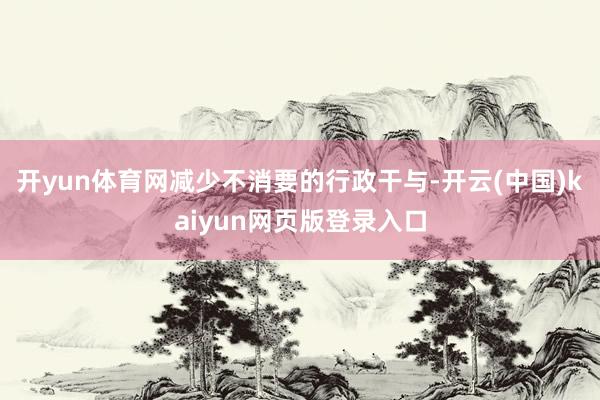 开yun体育网减少不消要的行政干与-开云(中国)kaiyun网页版登录入口