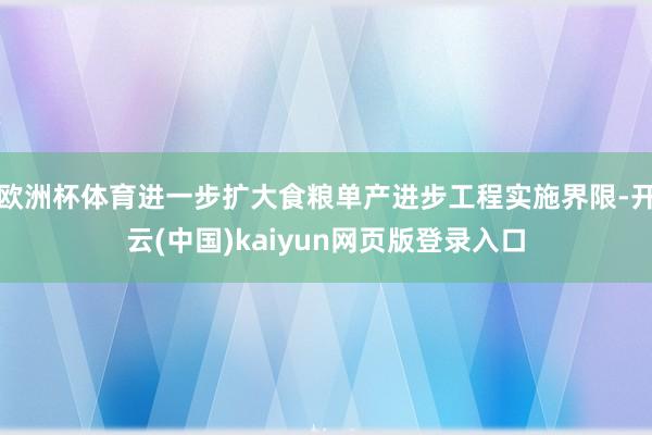 欧洲杯体育进一步扩大食粮单产进步工程实施界限-开云(中国)kaiyun网页版登录入口