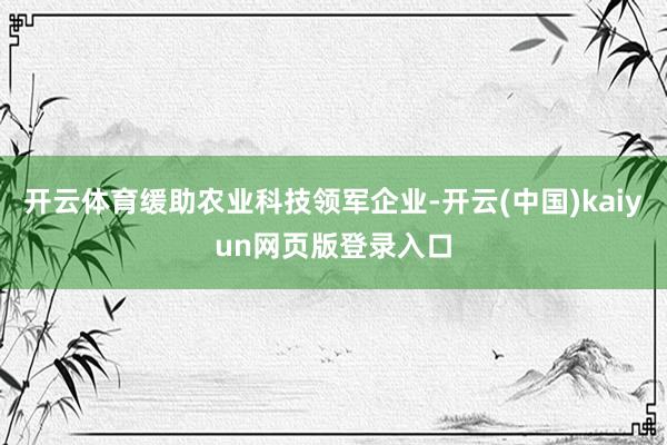 开云体育缓助农业科技领军企业-开云(中国)kaiyun网页版登录入口