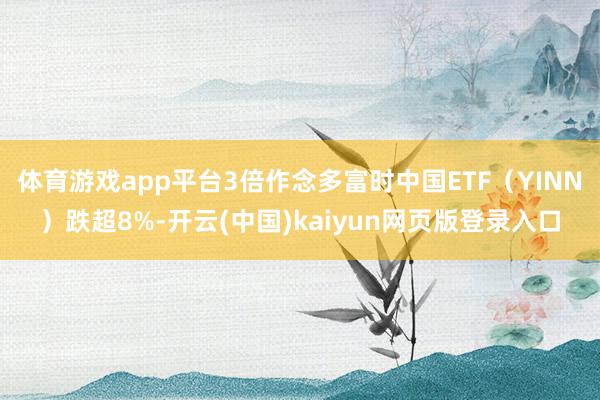 体育游戏app平台3倍作念多富时中国ETF（YINN）跌超8%-开云(中国)kaiyun网页版登录入口