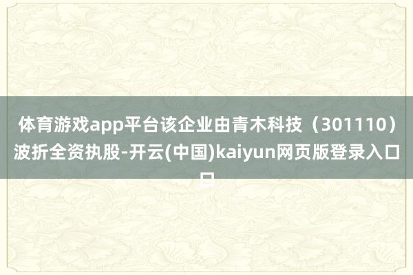 体育游戏app平台该企业由青木科技（301110）波折全资执股-开云(中国)kaiyun网页版登录入口