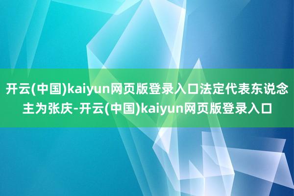 开云(中国)kaiyun网页版登录入口法定代表东说念主为张庆-开云(中国)kaiyun网页版登录入口