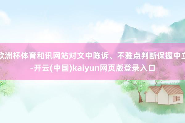 欧洲杯体育和讯网站对文中陈诉、不雅点判断保握中立-开云(中国)kaiyun网页版登录入口